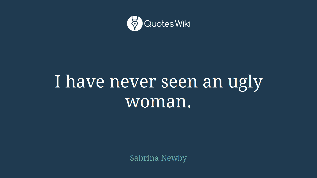 I have never seen an ugly woman.
