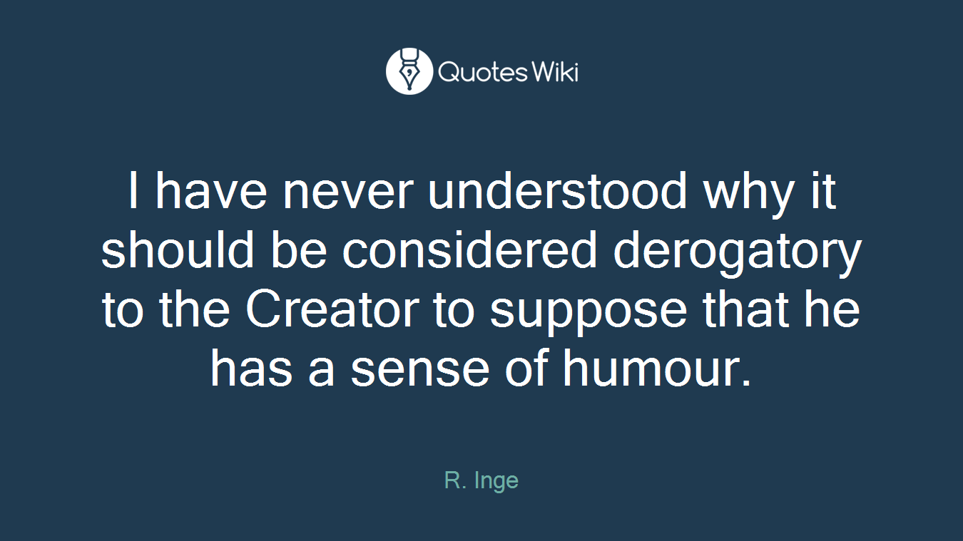 I have never understood why it should be considered derogatory to the Creator to suppose that he has a sense of humour.