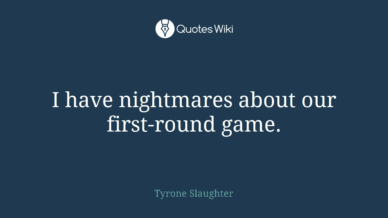 I have nightmares about our first-round game.