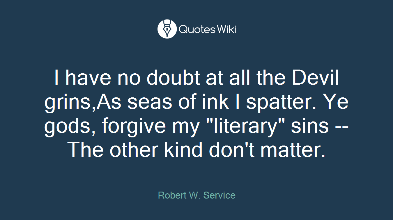 I have no doubt at all the Devil grins,As seas of ink I spatter. Ye gods, forgive my "literary" sins --The other kind don't matter.