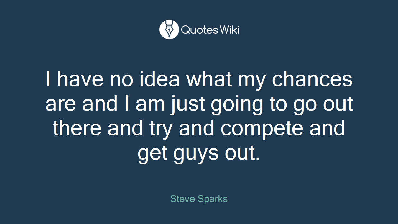 I have no idea what my chances are and I am just going to go out there and try and compete and get guys out.
