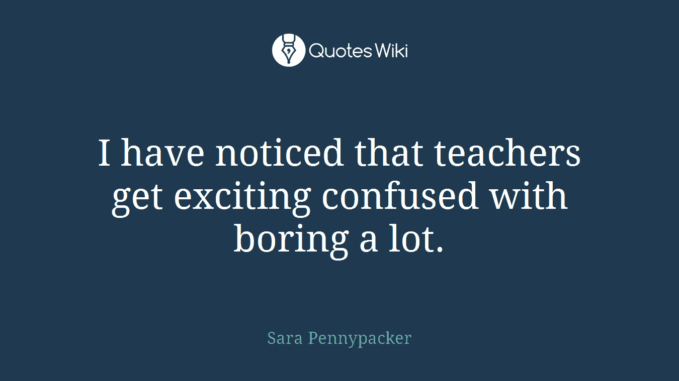 I have noticed that teachers get exciting confused with boring a lot.