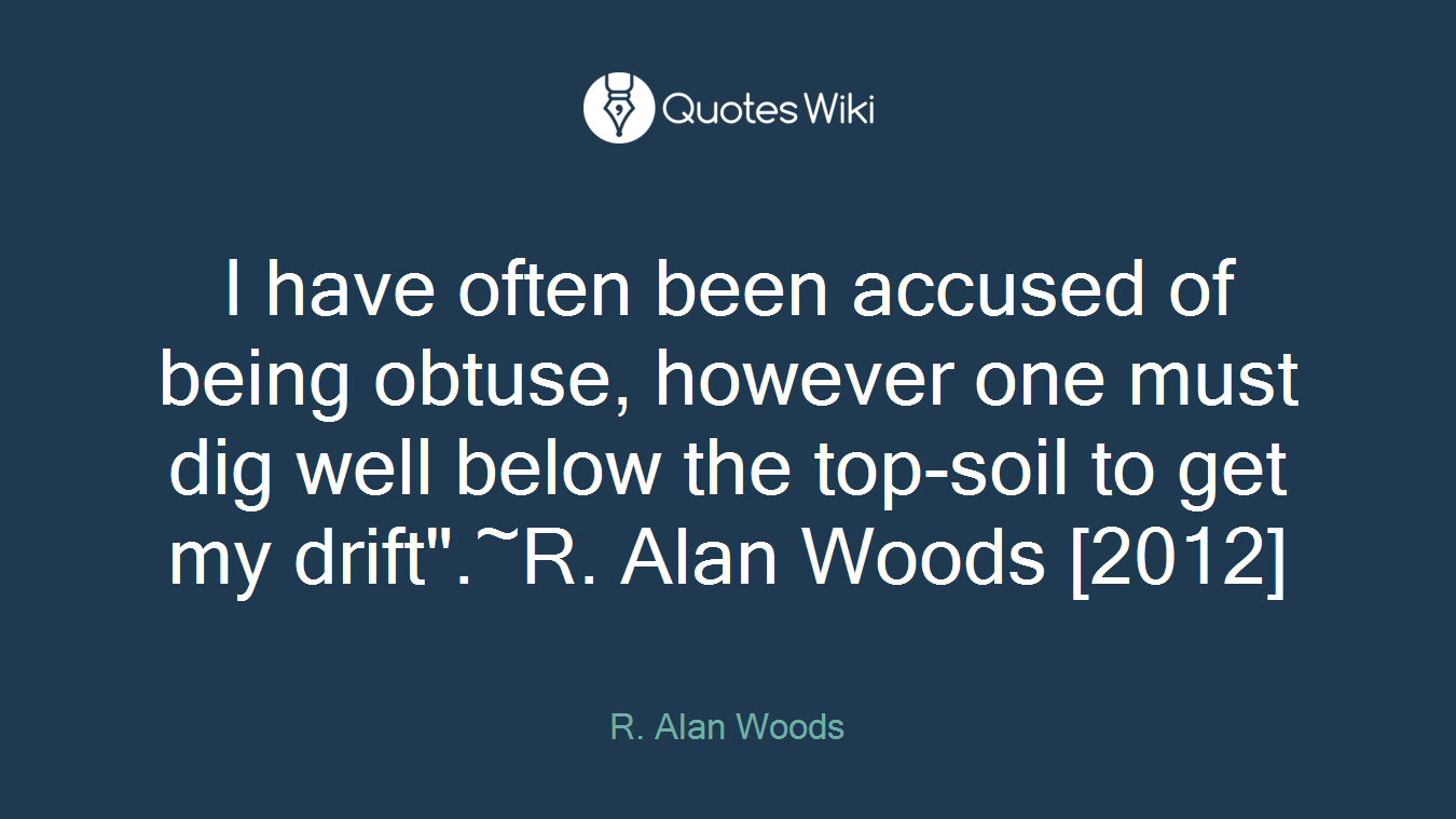 I have often been accused of being obtuse, however one must dig well below the top-soil to get my drift".~R. Alan Woods [2012]