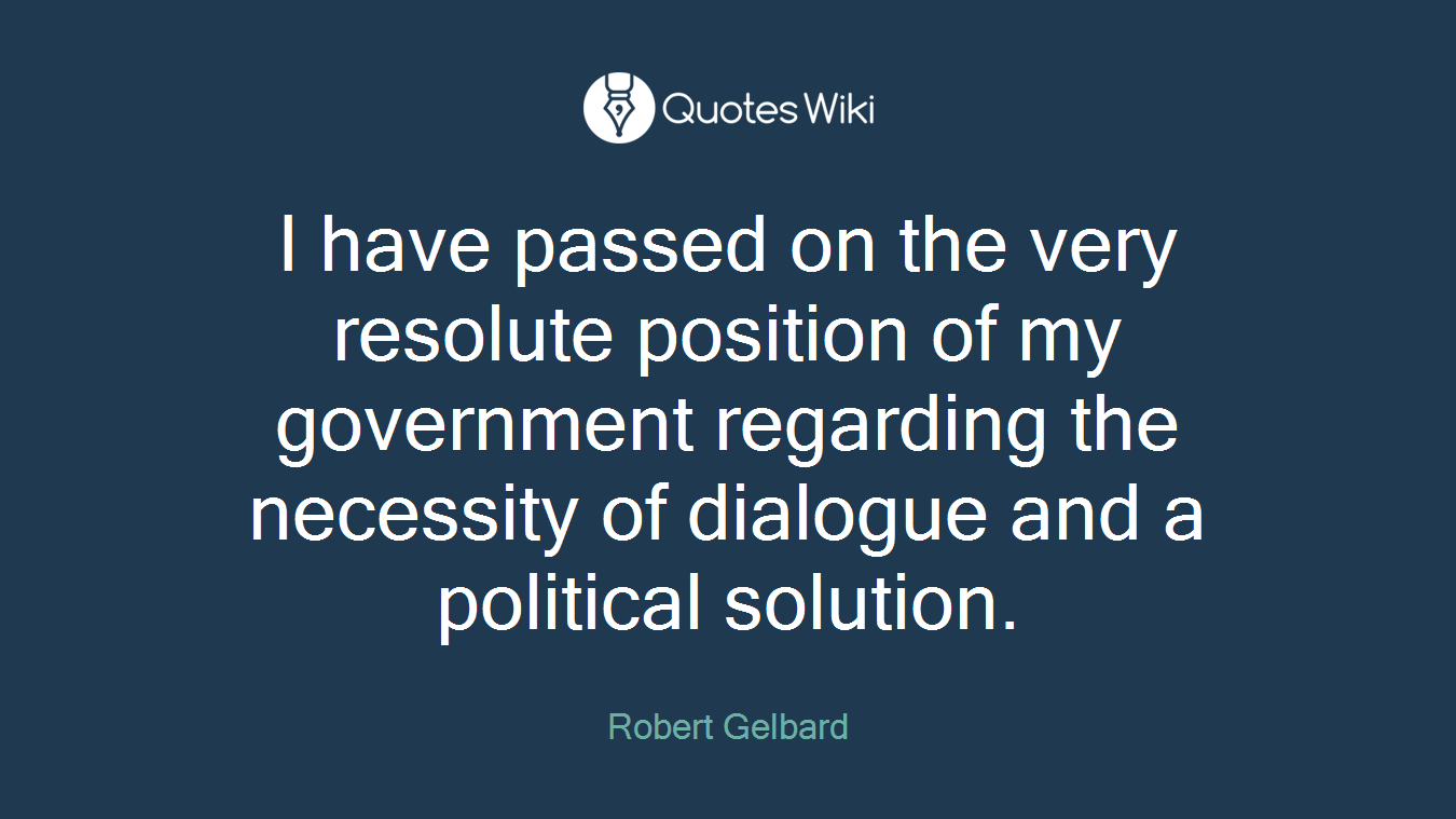 I have passed on the very resolute position of my government regarding the necessity of dialogue and a political solution.