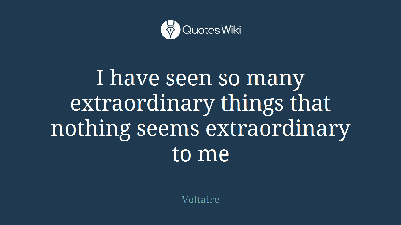 I have seen so many extraordinary things that nothing seems extraordinary to me