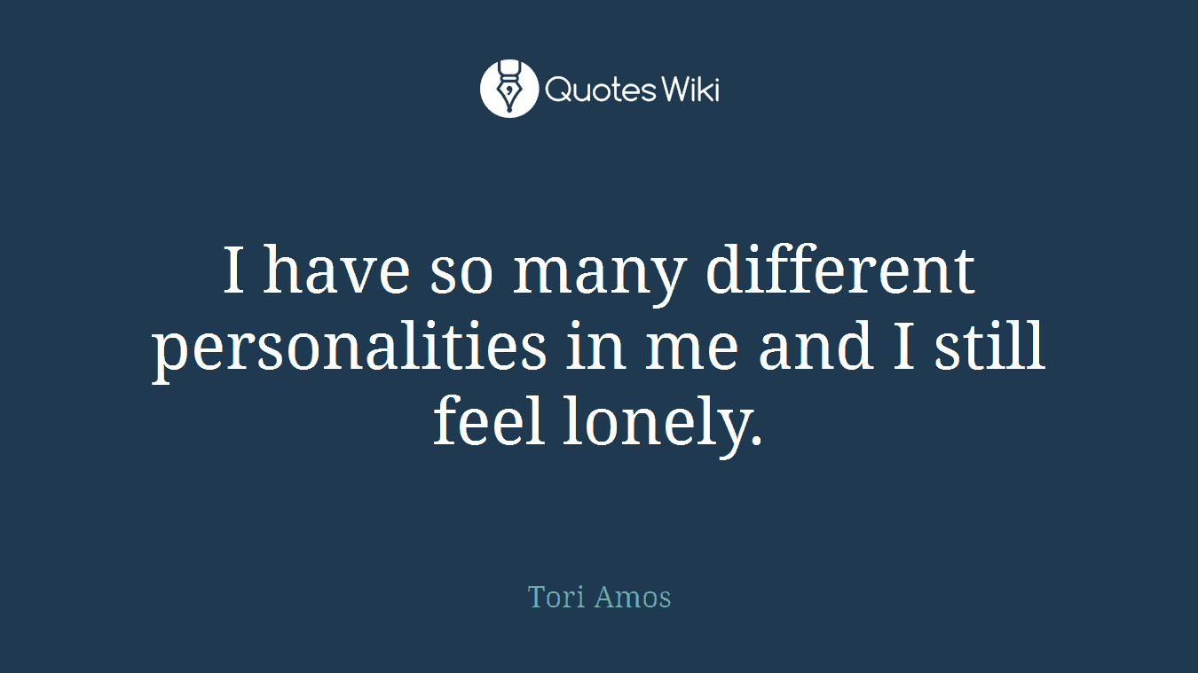 I have so many different personalities in me and I still feel lonely.