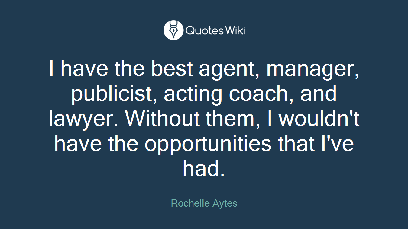I have the best agent, manager, publicist, acting coach, and lawyer. Without them, I wouldn't have the opportunities that I've had.