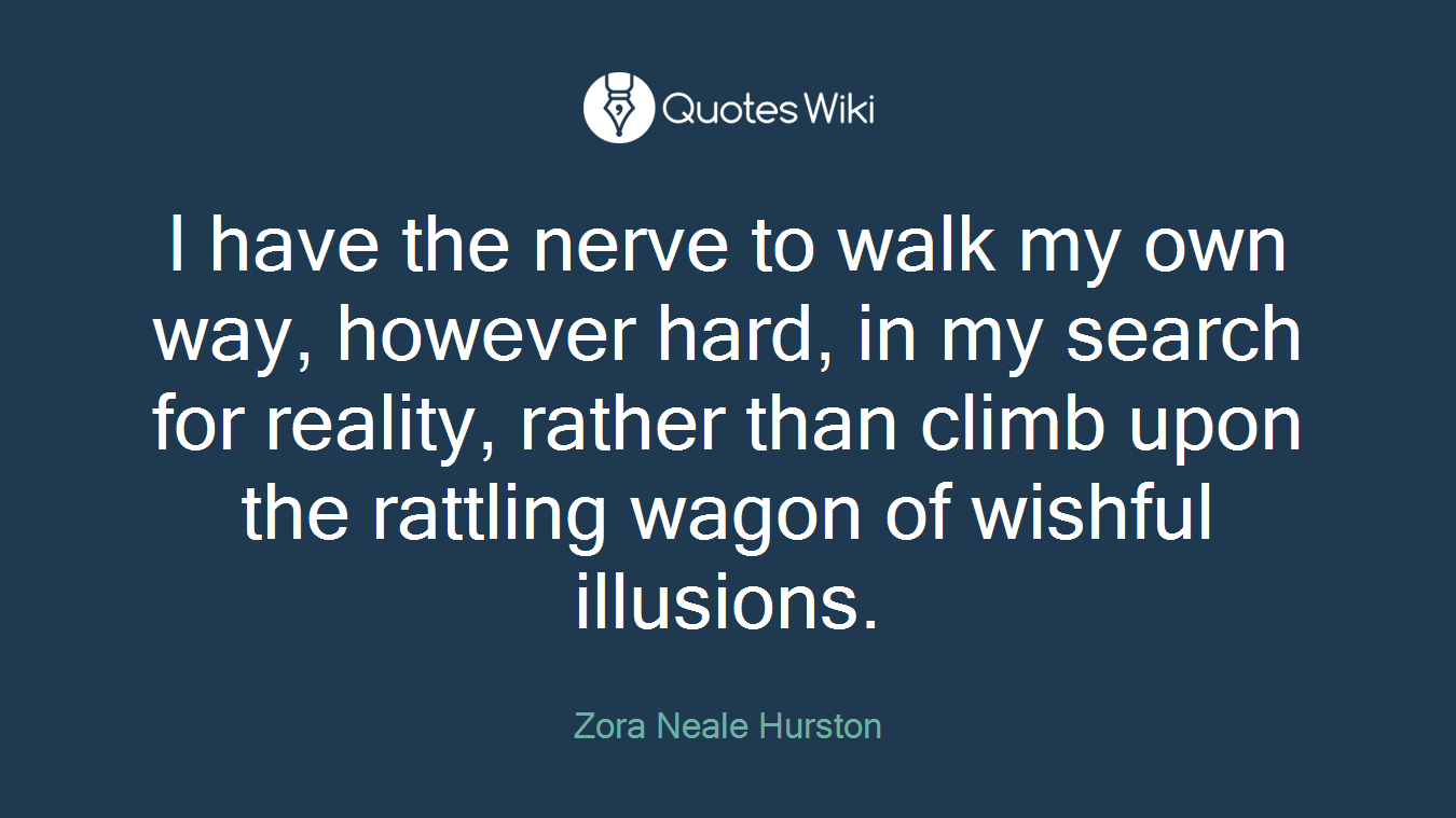 I have the nerve to walk my own way, however hard, in my search for reality, rather than climb upon the rattling wagon of wishful illusions.
