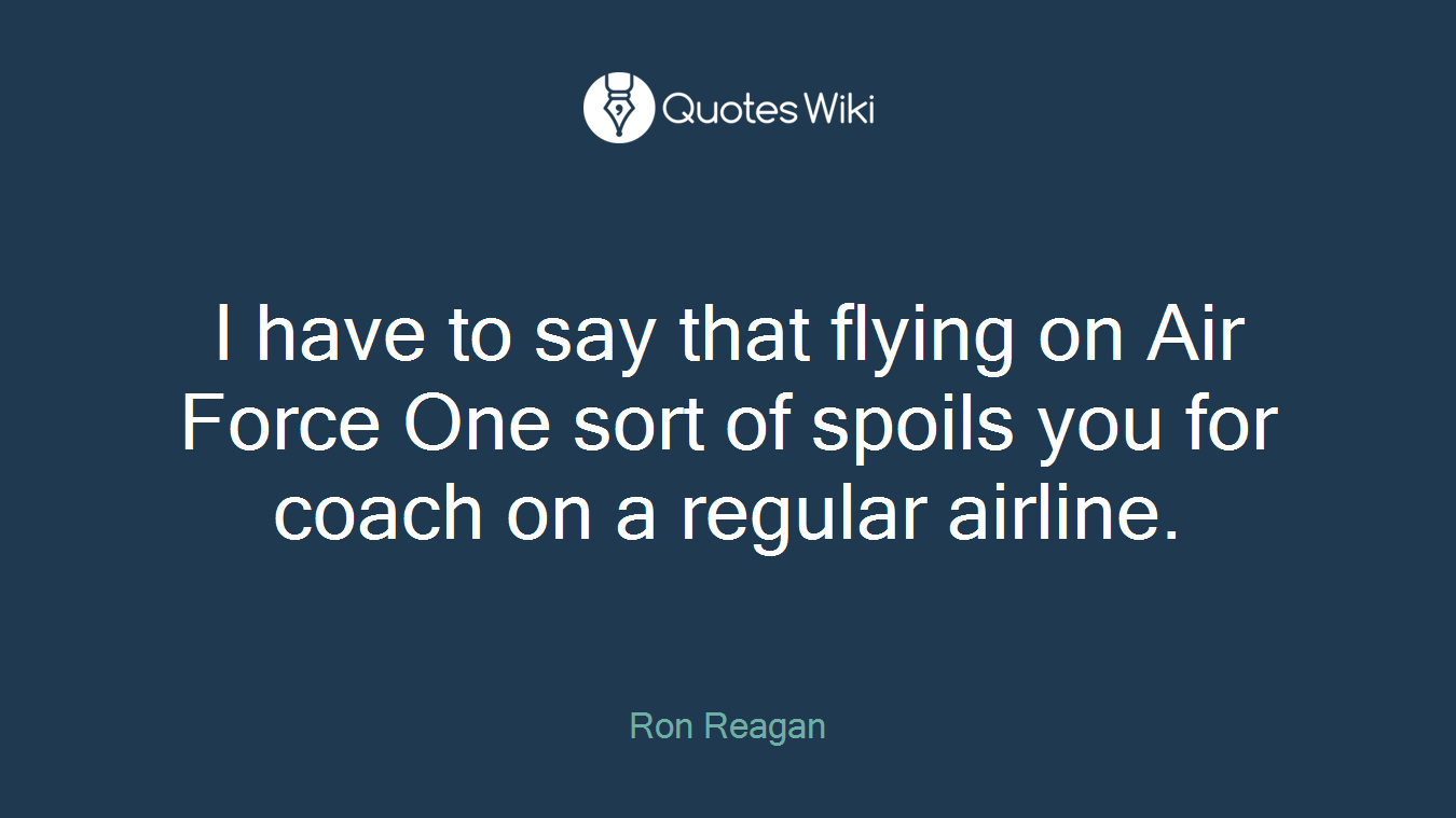 I have to say that flying on Air Force One sort of spoils you for coach on a regular airline.