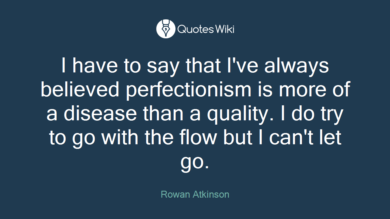 I have to say that I've always believed perfectionism is more of a disease than a quality. I do try to go with the flow but I can't let go.
