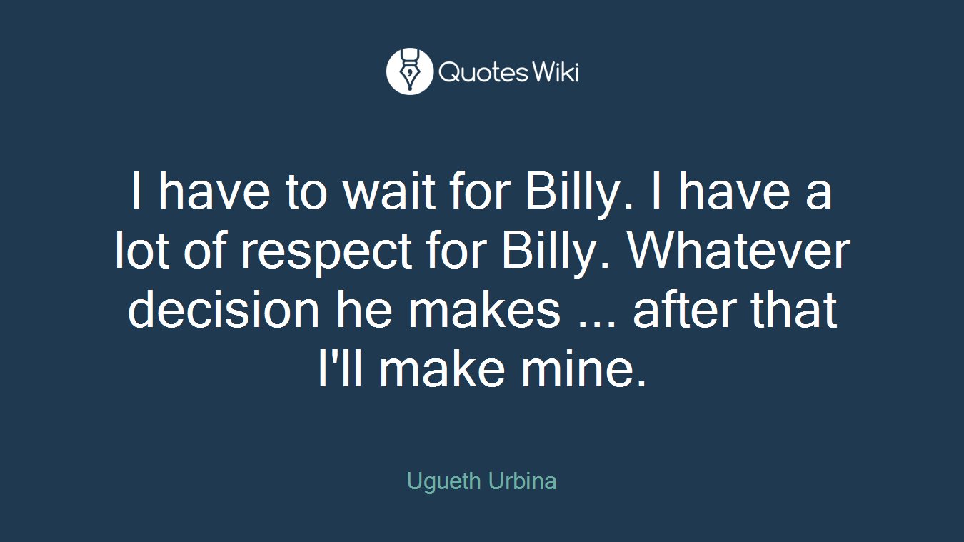 I have to wait for Billy. I have a lot of respect for Billy. Whatever decision he makes ... after that I'll make mine.
