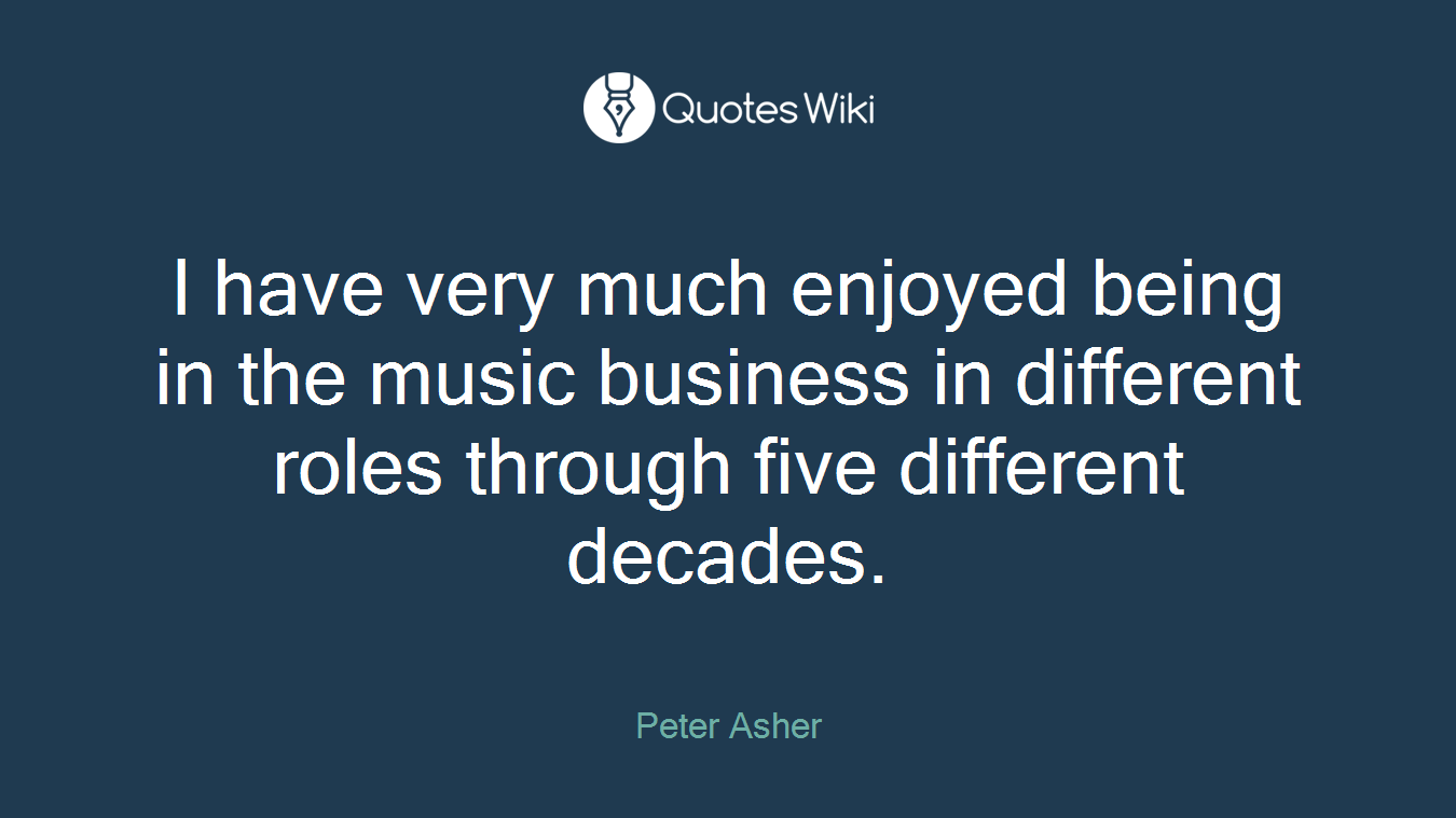 I have very much enjoyed being in the music business in different roles through five different decades.
