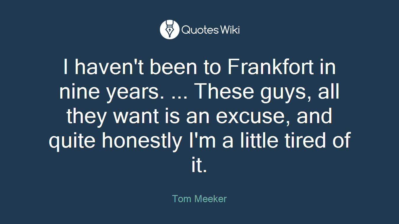 I haven't been to Frankfort in nine years. ... These guys, all they want is an excuse, and quite honestly I'm a little tired of it.