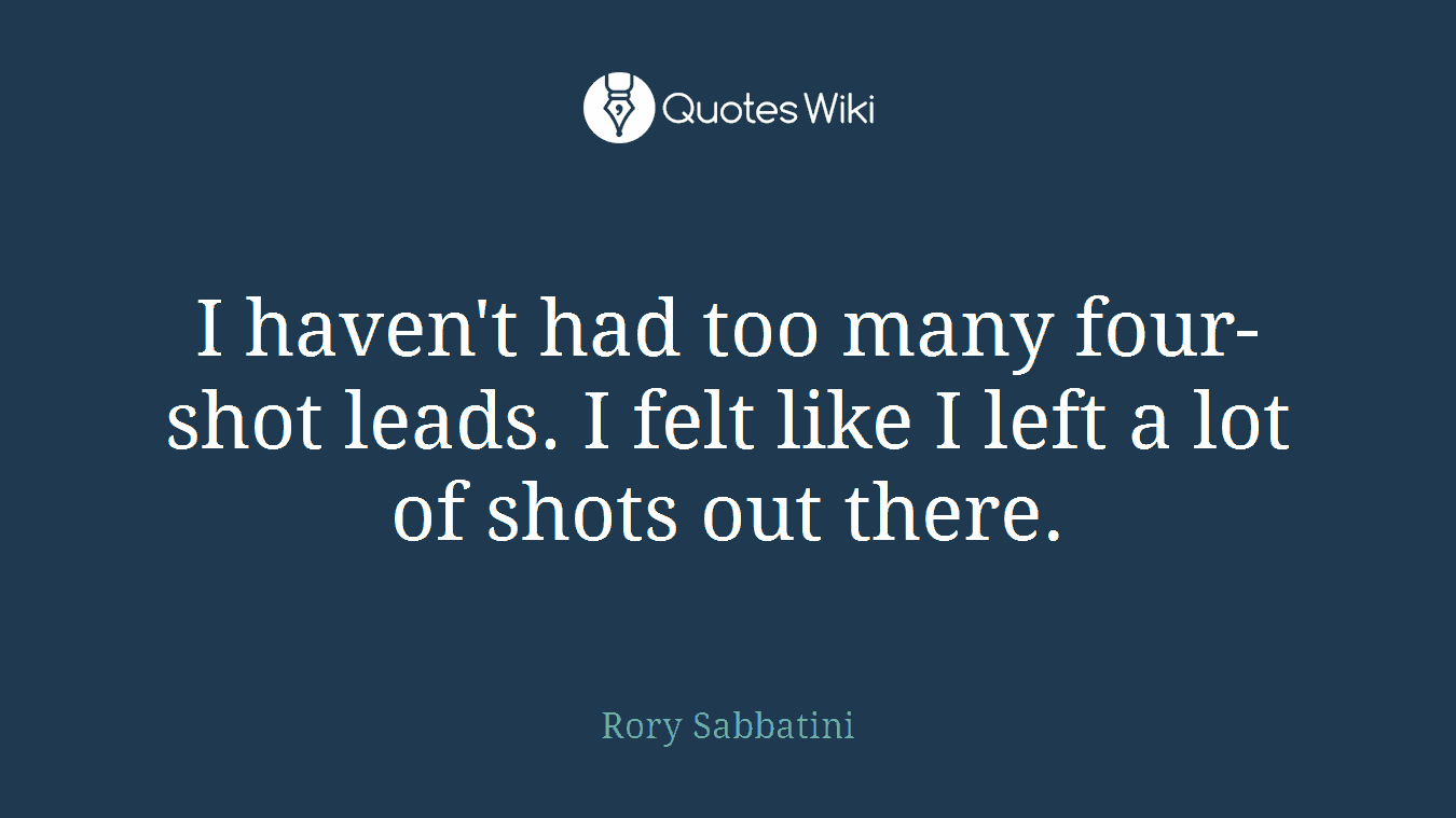 I haven't had too many four-shot leads. I felt like I left a lot of shots out there.