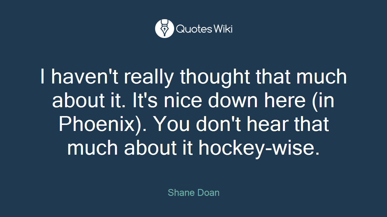 I haven't really thought that much about it. It's nice down here (in Phoenix). You don't hear that much about it hockey-wise.