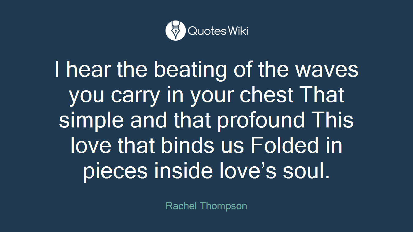 I hear the beating of the waves you carry in your chest That simple and that profound This love that binds us Folded in pieces inside love’s soul.