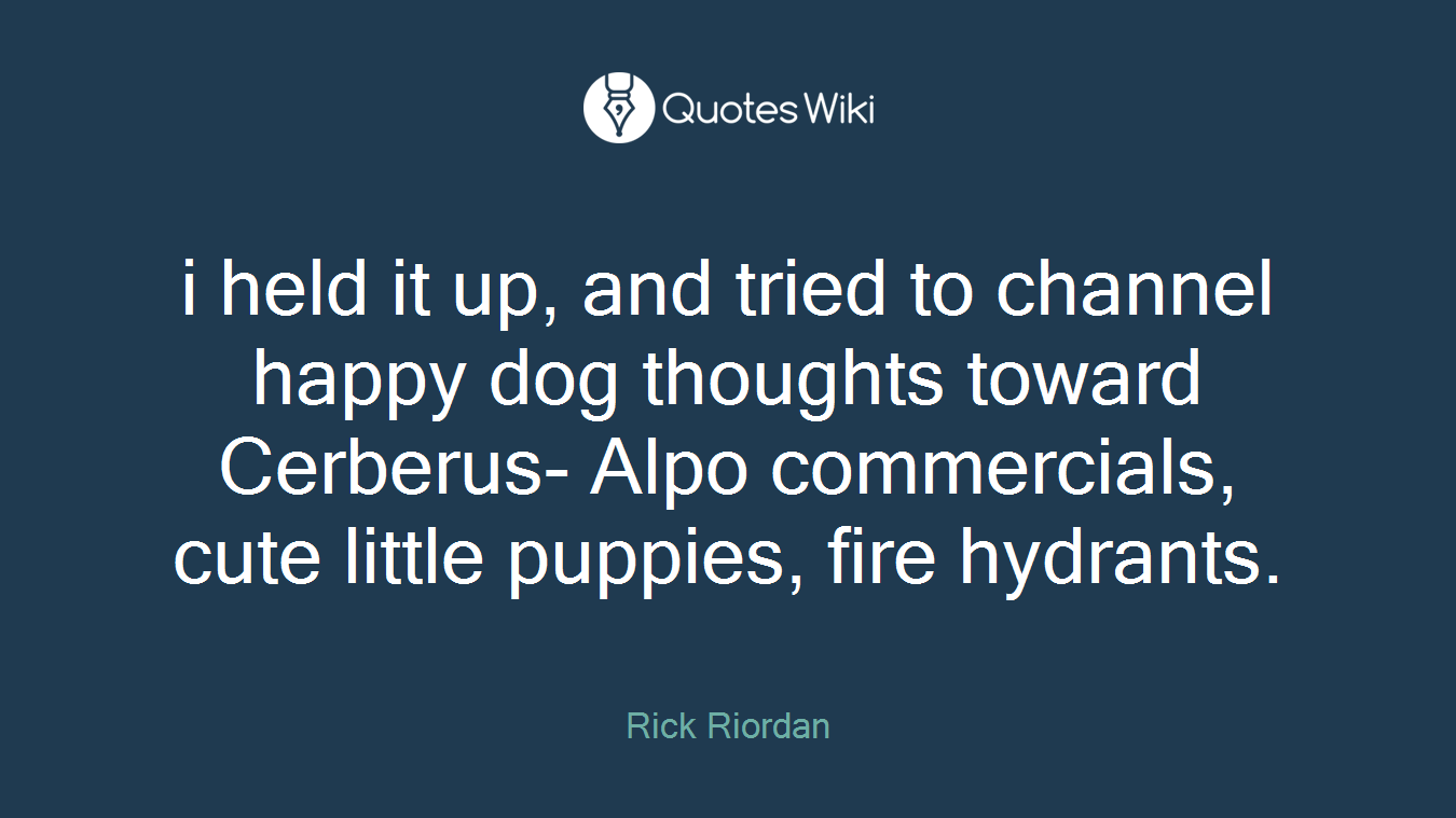 i held it up, and tried to channel happy dog thoughts toward Cerberus- Alpo commercials, cute little puppies, fire hydrants.