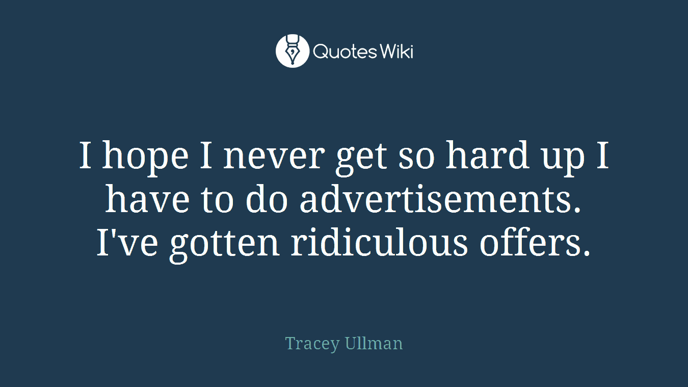 I hope I never get so hard up I have to do advertisements. I've gotten ridiculous offers.