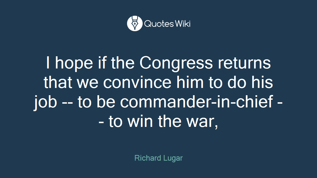 I hope if the Congress returns that we convince him to do his job -- to be commander-in-chief -- to win the war,