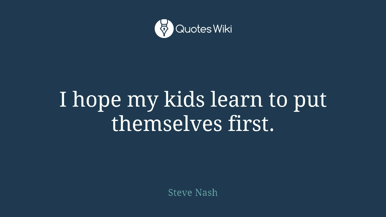 I hope my kids learn to put themselves first.