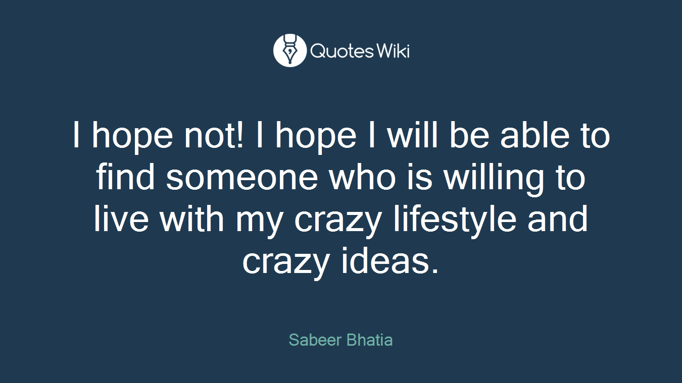 I hope not! I hope I will be able to find someone who is willing to live with my crazy lifestyle and crazy ideas.