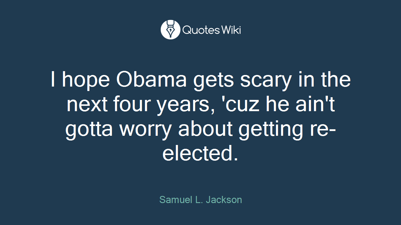 I hope Obama gets scary in the next four years, 'cuz he ain't gotta worry about getting re-elected.