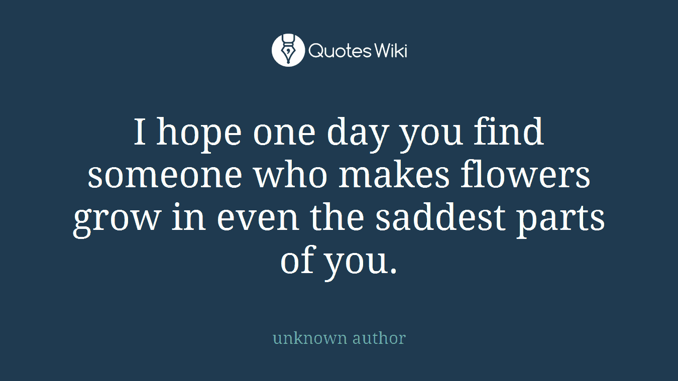I hope one day you find someone who makes flowers grow in even the saddest parts of you.