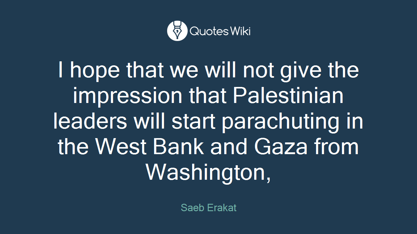 I hope that we will not give the impression that Palestinian leaders will start parachuting in the West Bank and Gaza from Washington,