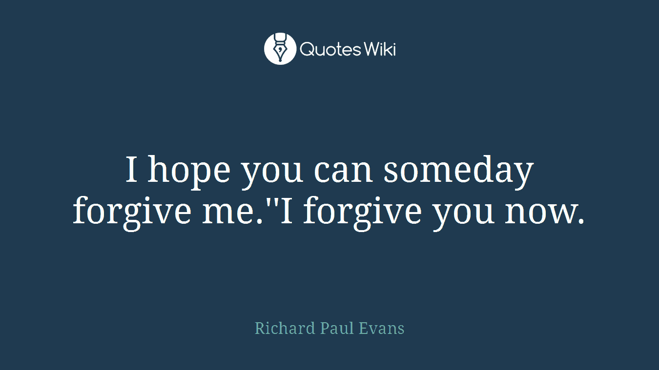 I hope you can someday forgive me.''I forgive you now.