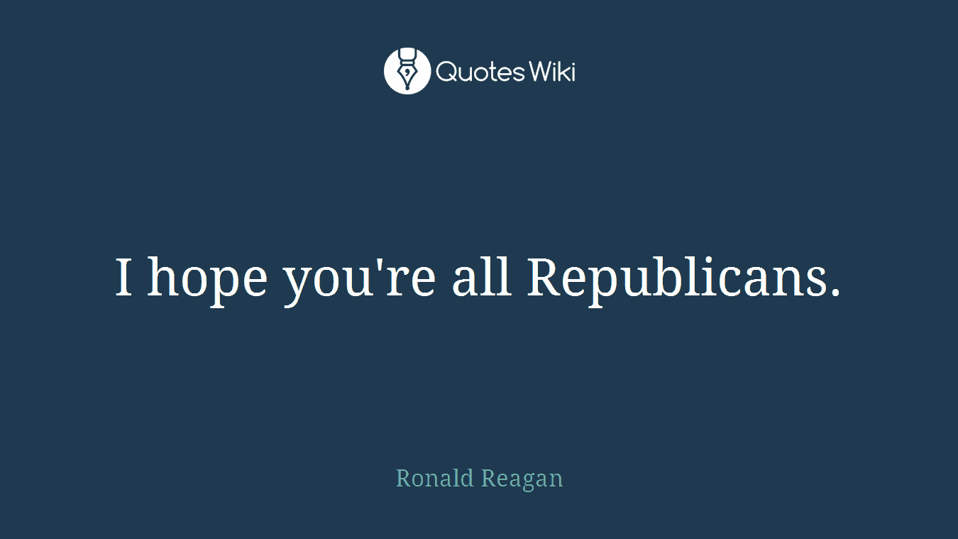 I hope you're all Republicans.