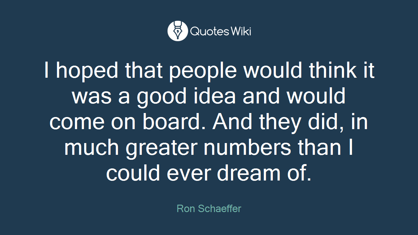 I hoped that people would think it was a good idea and would come on board. And they did, in much greater numbers than I could ever dream of.