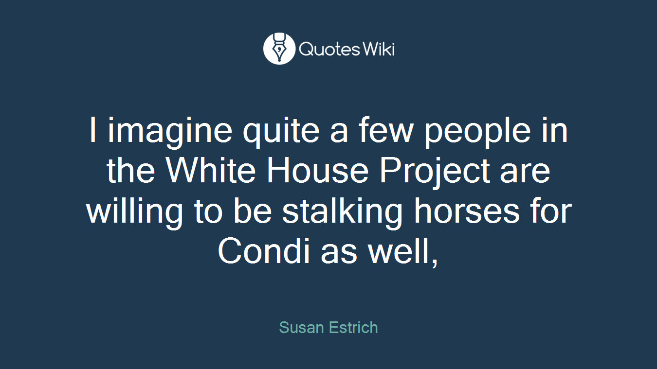 I imagine quite a few people in the White House Project are willing to be stalking horses for Condi as well,