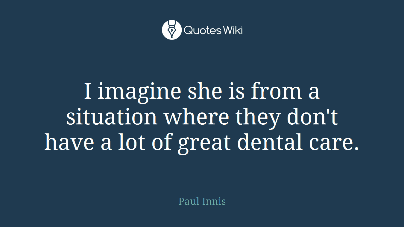 I imagine she is from a situation where they don't have a lot of great dental care.