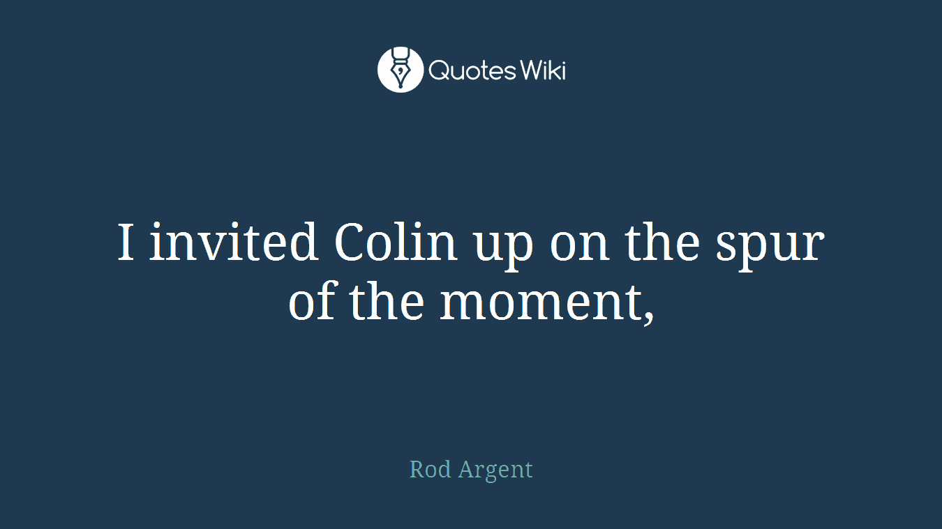 I invited Colin up on the spur of the moment,