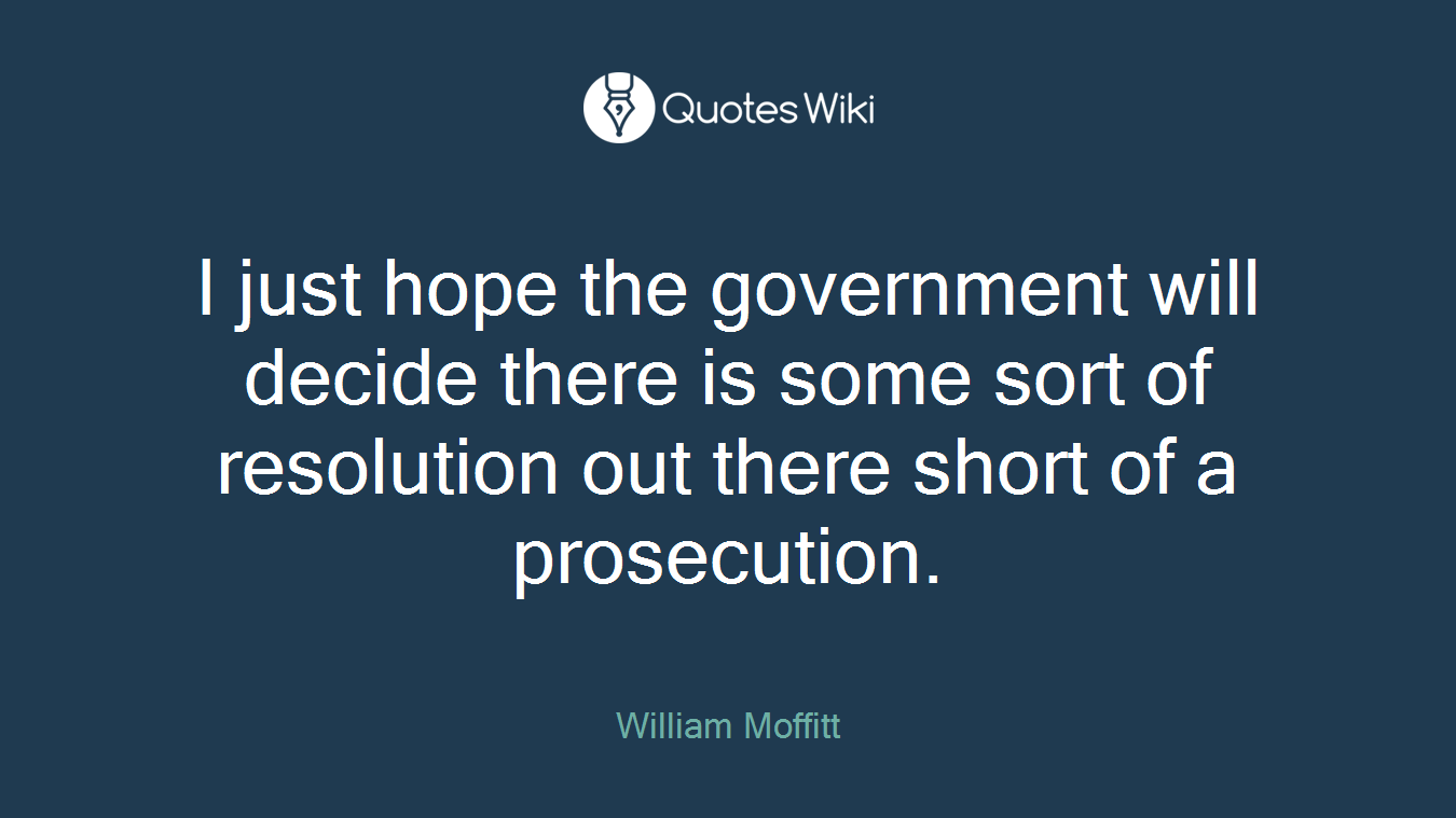 I just hope the government will decide there is some sort of resolution out there short of a prosecution.