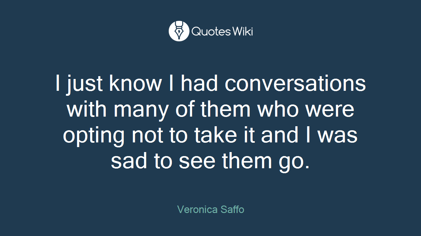 I just know I had conversations with many of them who were opting not to take it and I was sad to see them go.