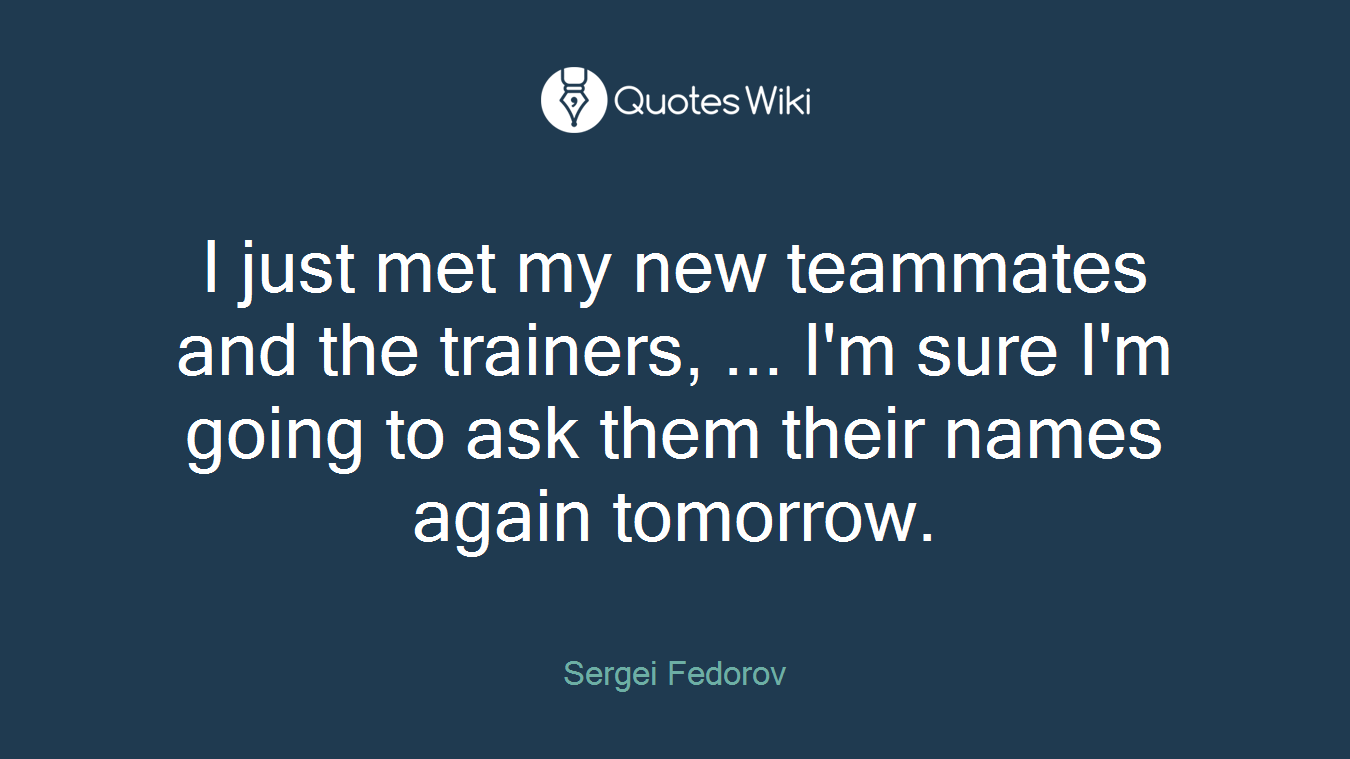 I just met my new teammates and the trainers, ... I'm sure I'm going to ask them their names again tomorrow.