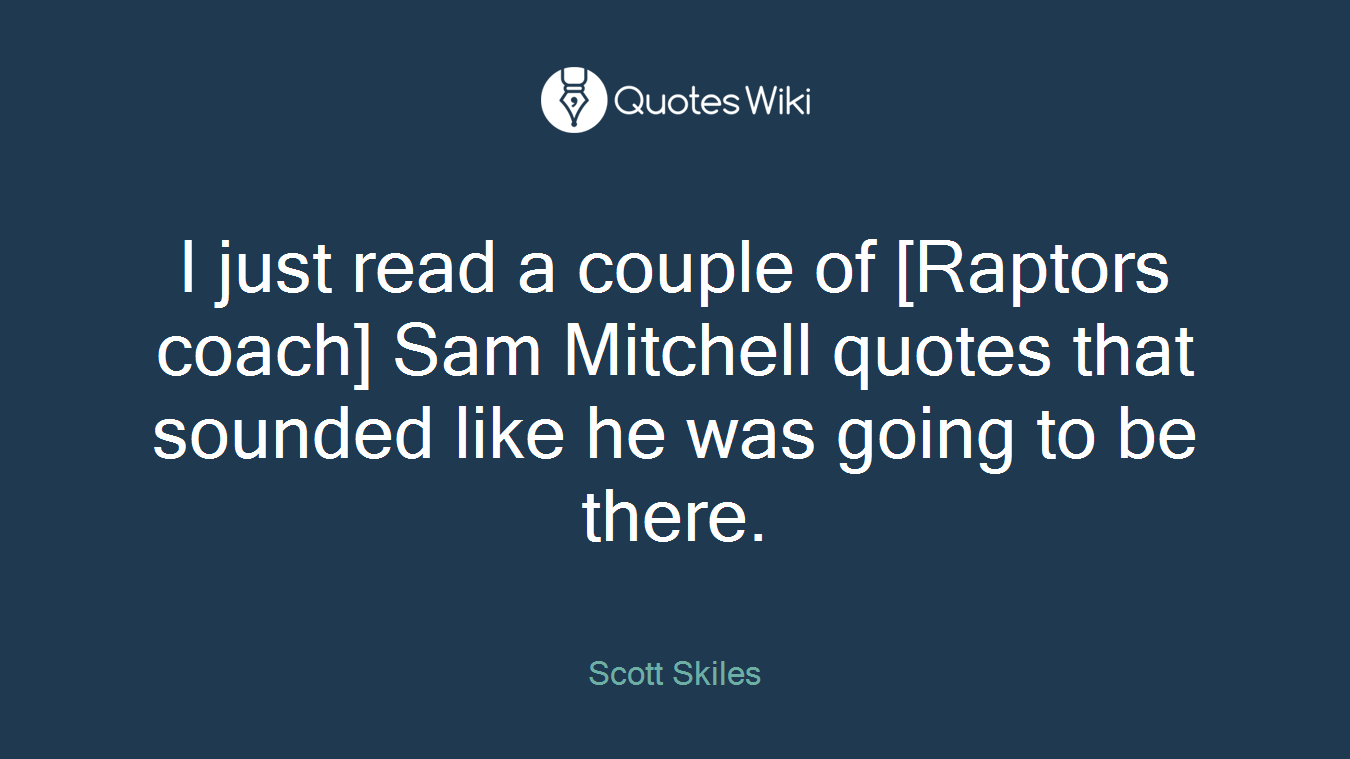 I just read a couple of [Raptors coach] Sam Mitchell quotes that sounded like he was going to be there.