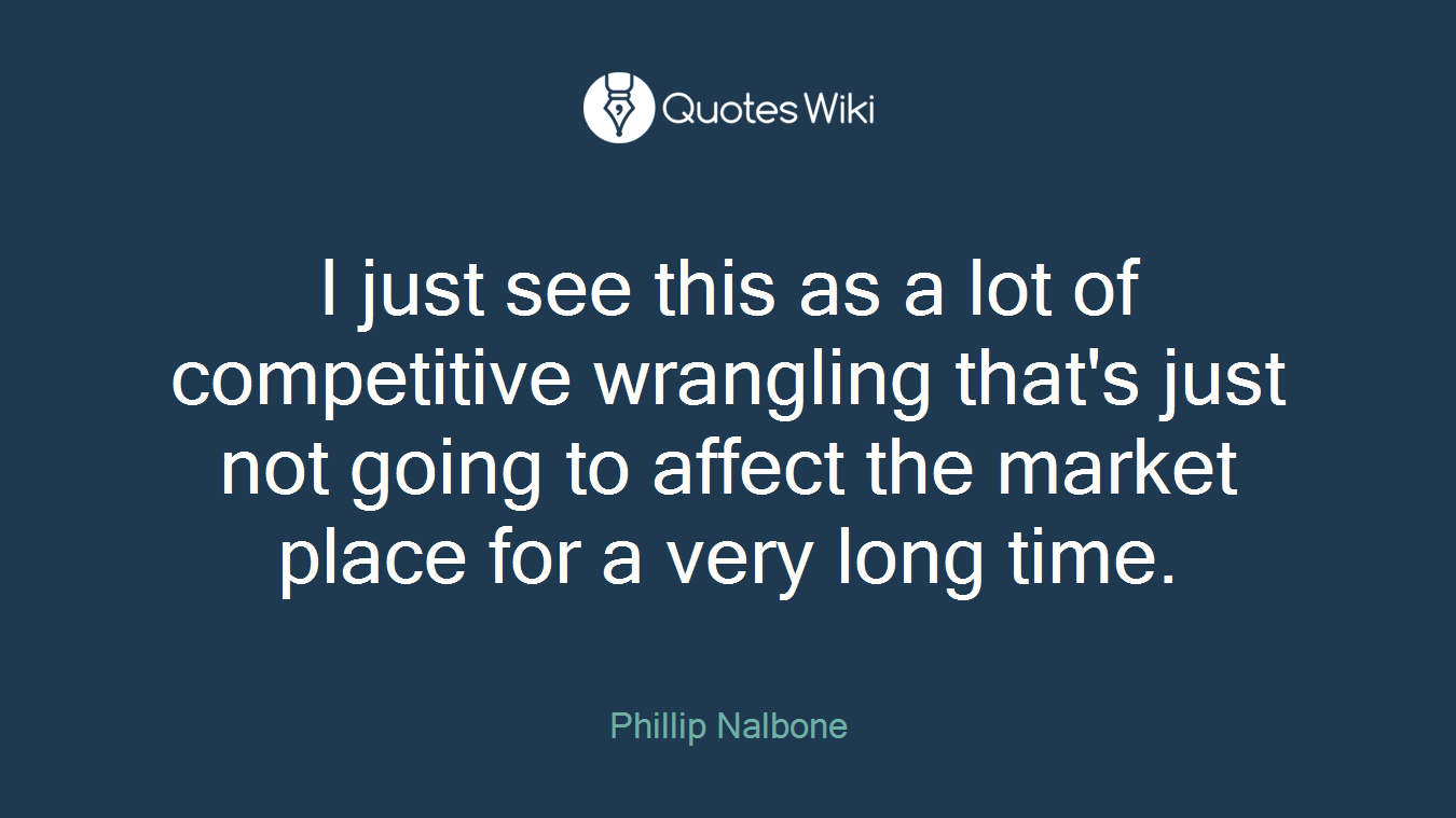 I just see this as a lot of competitive wrangling that's just not going to affect the market place for a very long time.