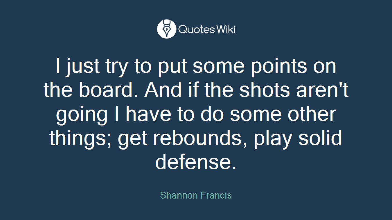 I just try to put some points on the board. And if the shots aren't going I have to do some other things; get rebounds, play solid defense.
