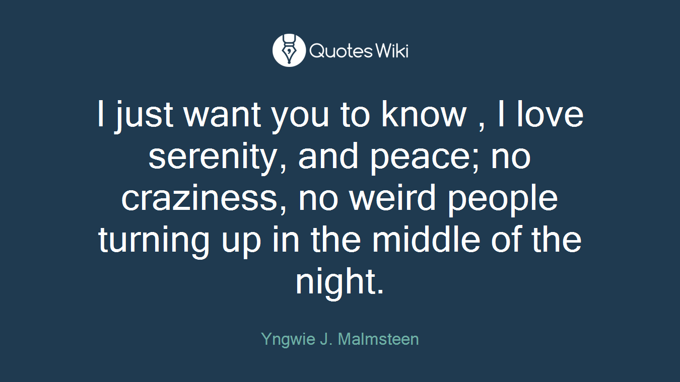 I just want you to know , I love serenity, and peace; no craziness, no weird people turning up in the middle of the night.