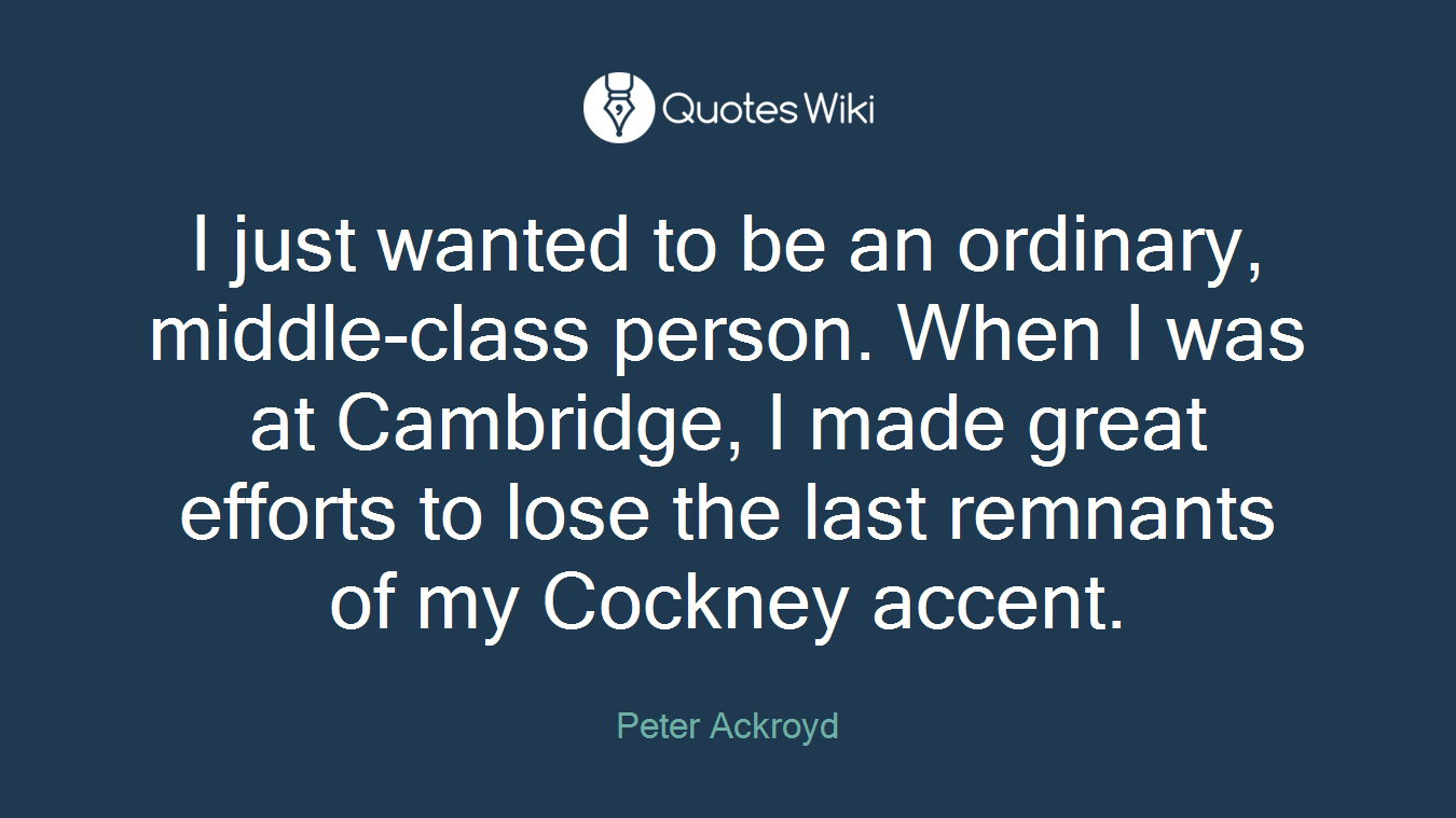 I just wanted to be an ordinary, middle-class person. When I was at Cambridge, I made great efforts to lose the last remnants of my Cockney accent.