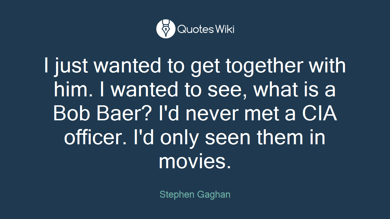 I just wanted to get together with him. I wanted to see, what is a Bob Baer? I'd never met a CIA officer. I'd only seen them in movies.