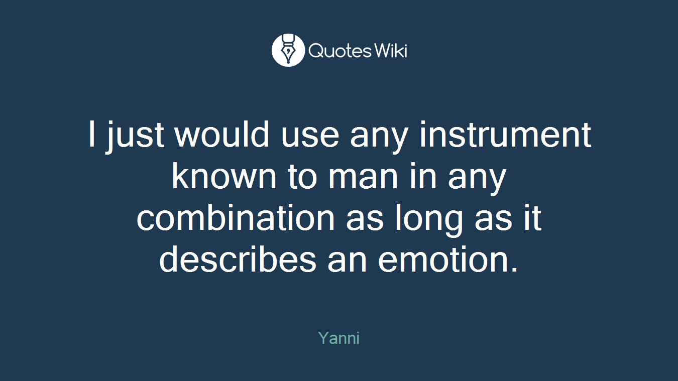I just would use any instrument known to man in any combination as long as it describes an emotion.
