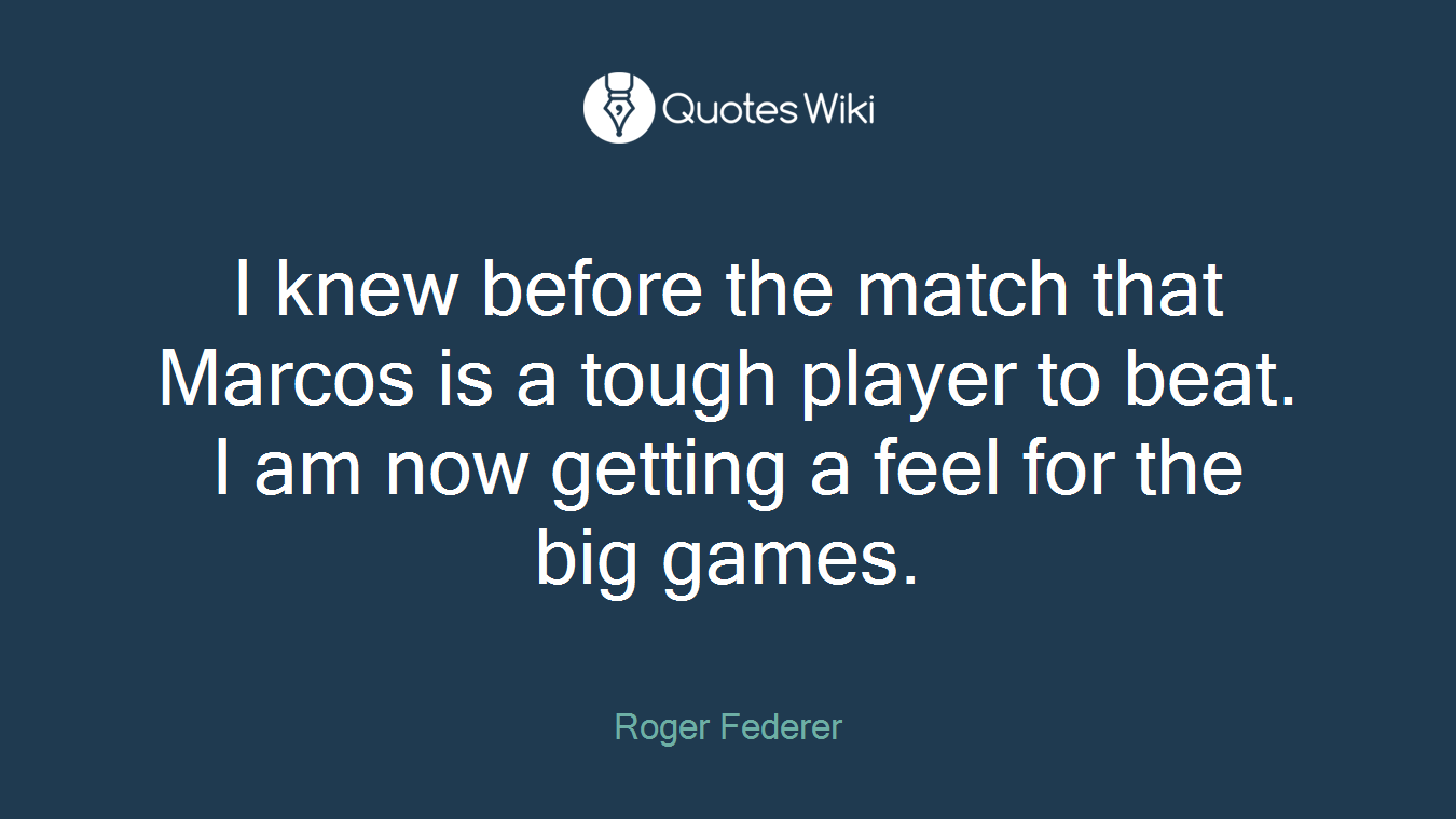 I knew before the match that Marcos is a tough player to beat. I am now getting a feel for the big games.