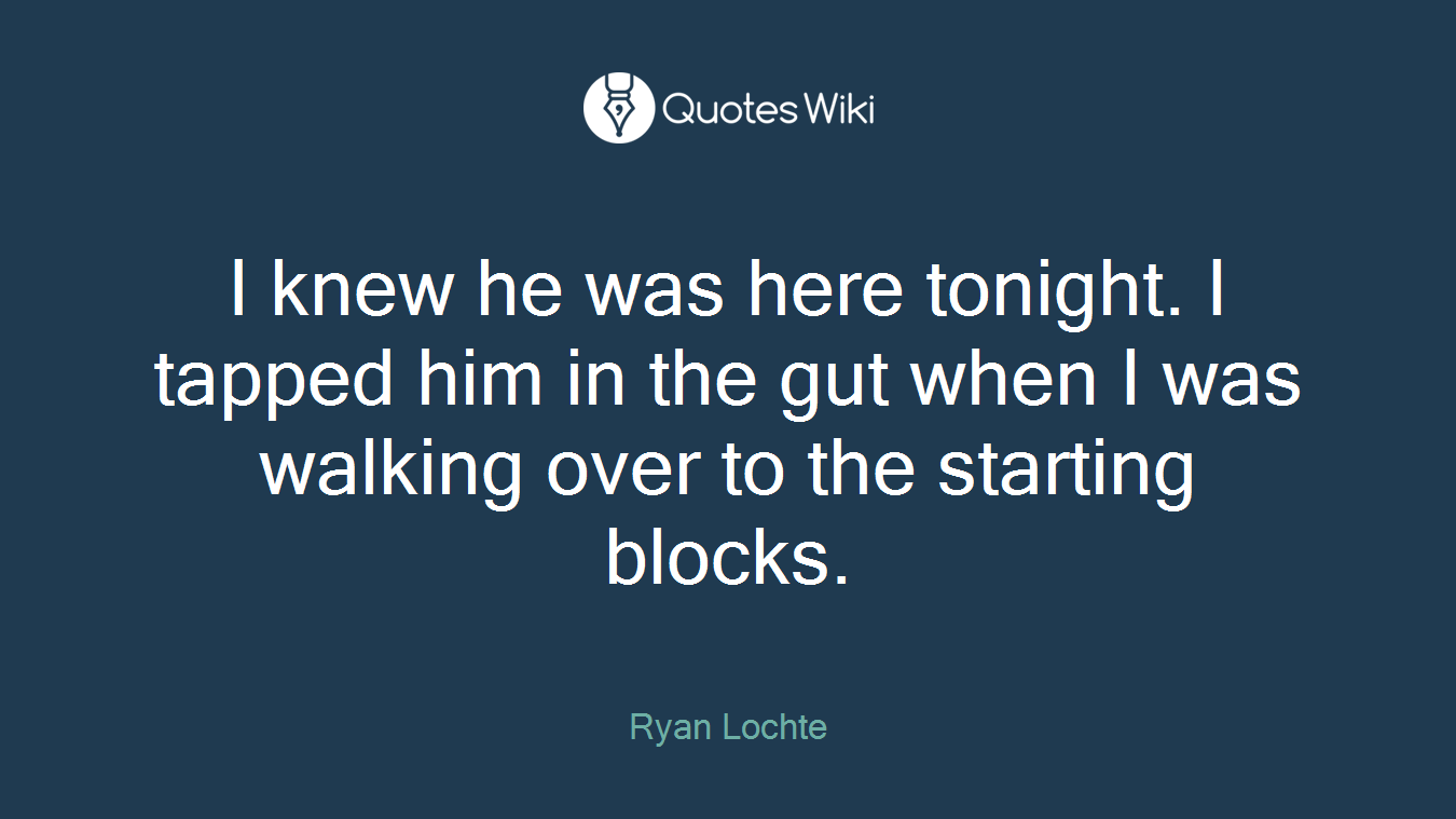 I knew he was here tonight. I tapped him in the gut when I was walking over to the starting blocks.