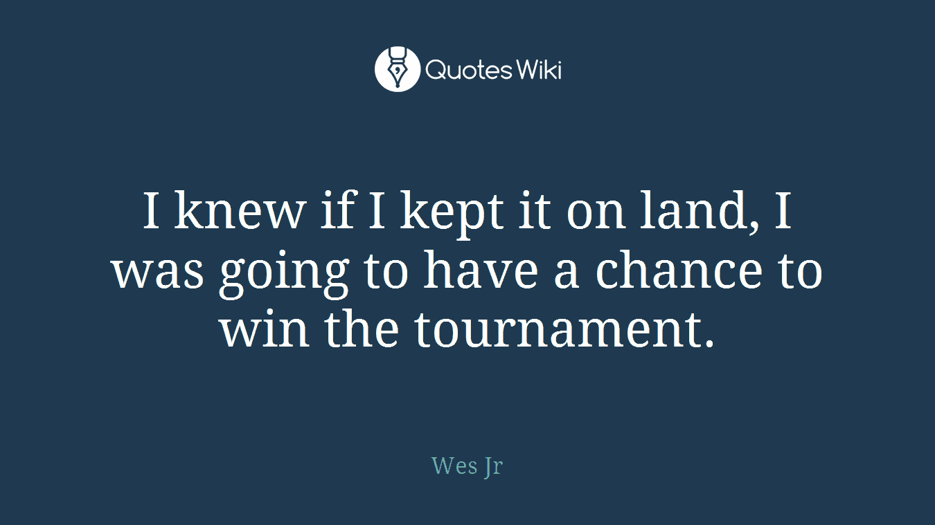 I knew if I kept it on land, I was going to have a chance to win the tournament.