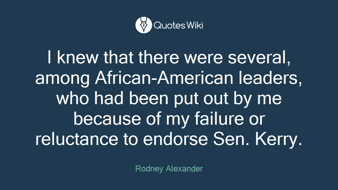 I knew that there were several, among African-American leaders, who had been put out by me because of my failure or reluctance to endorse Sen. Kerry.