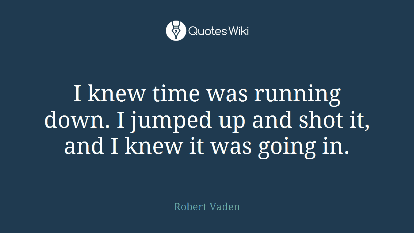 I knew time was running down. I jumped up and shot it, and I knew it was going in.