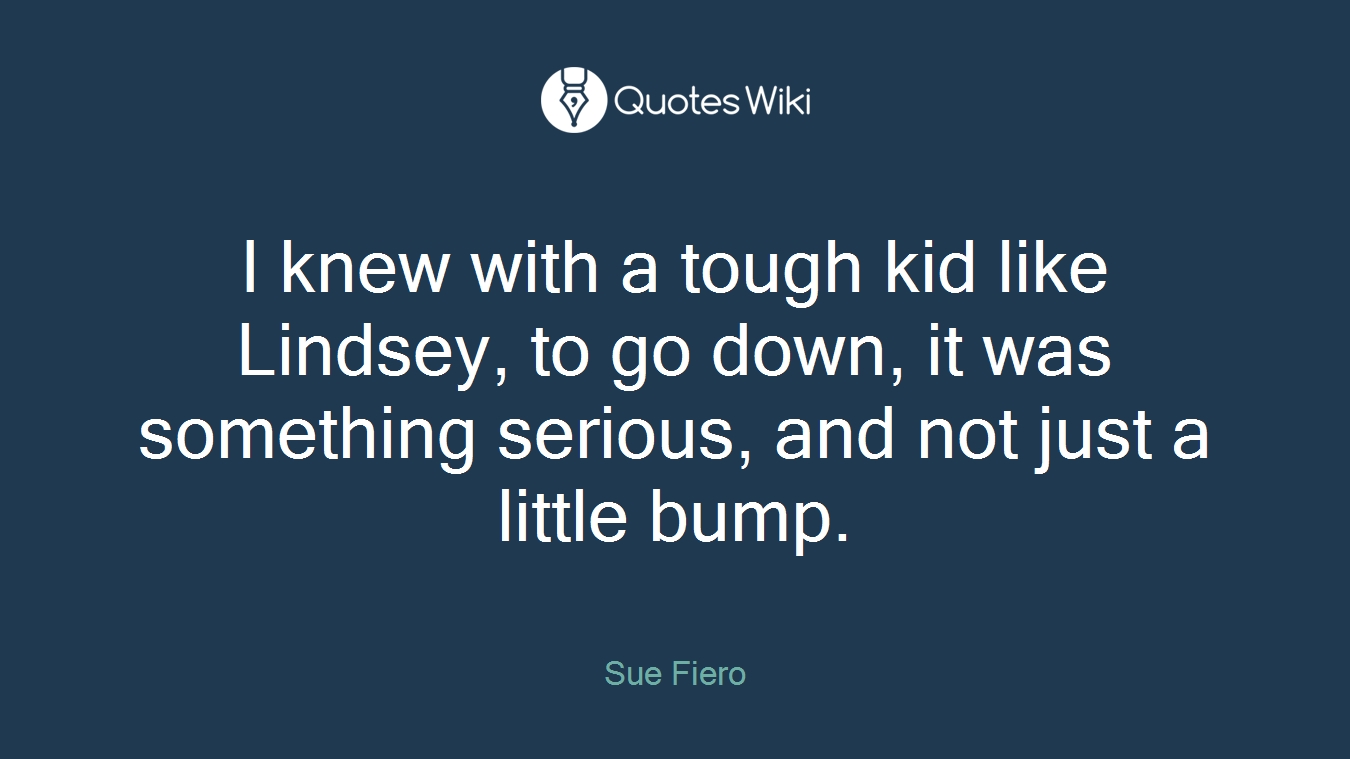 I knew with a tough kid like Lindsey, to go down, it was something serious, and not just a little bump.